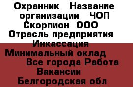 Охранник › Название организации ­ ЧОП Скорпион, ООО › Отрасль предприятия ­ Инкассация › Минимальный оклад ­ 15 000 - Все города Работа » Вакансии   . Белгородская обл.